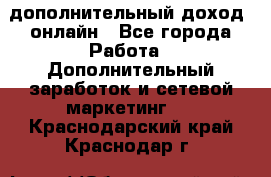 дополнительный доход  онлайн - Все города Работа » Дополнительный заработок и сетевой маркетинг   . Краснодарский край,Краснодар г.